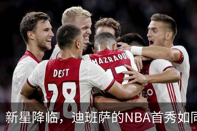 新星降临，迪班萨的NBA首秀如同摇滚演唱会！